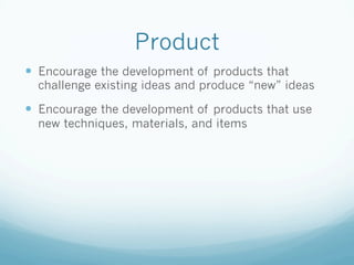 Product
!  Encourage the development of products that
challenge existing ideas and produce “new” ideas
!  Encourage the development of products that use
new techniques, materials, and items
 