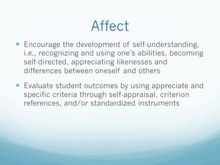 Affect
!  Encourage the development of self-understanding,
i.e., recognizing and using one’s abilities, becoming
self-directed, appreciating likenesses and
differences between oneself and others
!  Evaluate student outcomes by using appreciate and
specific criteria through self-appraisal, criterion
references, and/or standardized instruments
 