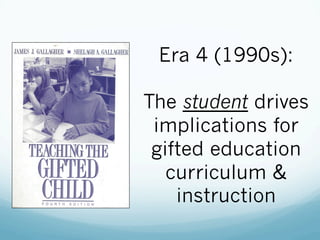 Era 4 (1990s):
The student drives
implications for
gifted education
curriculum &
instruction
 