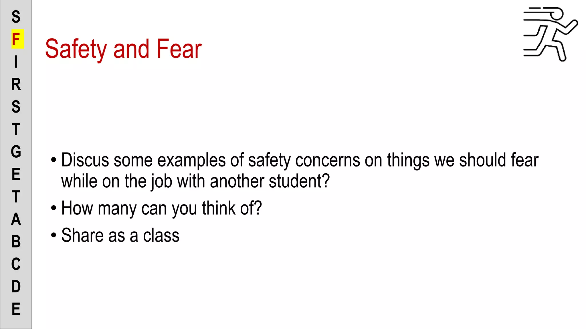 • Discus some examples of safety concerns on things we should fear
while on the job with another student?
• How many can you think of?
• Share as a class
S
F
I
R
S
T
G
E
T
A
B
C
D
E
Safety and Fear
 