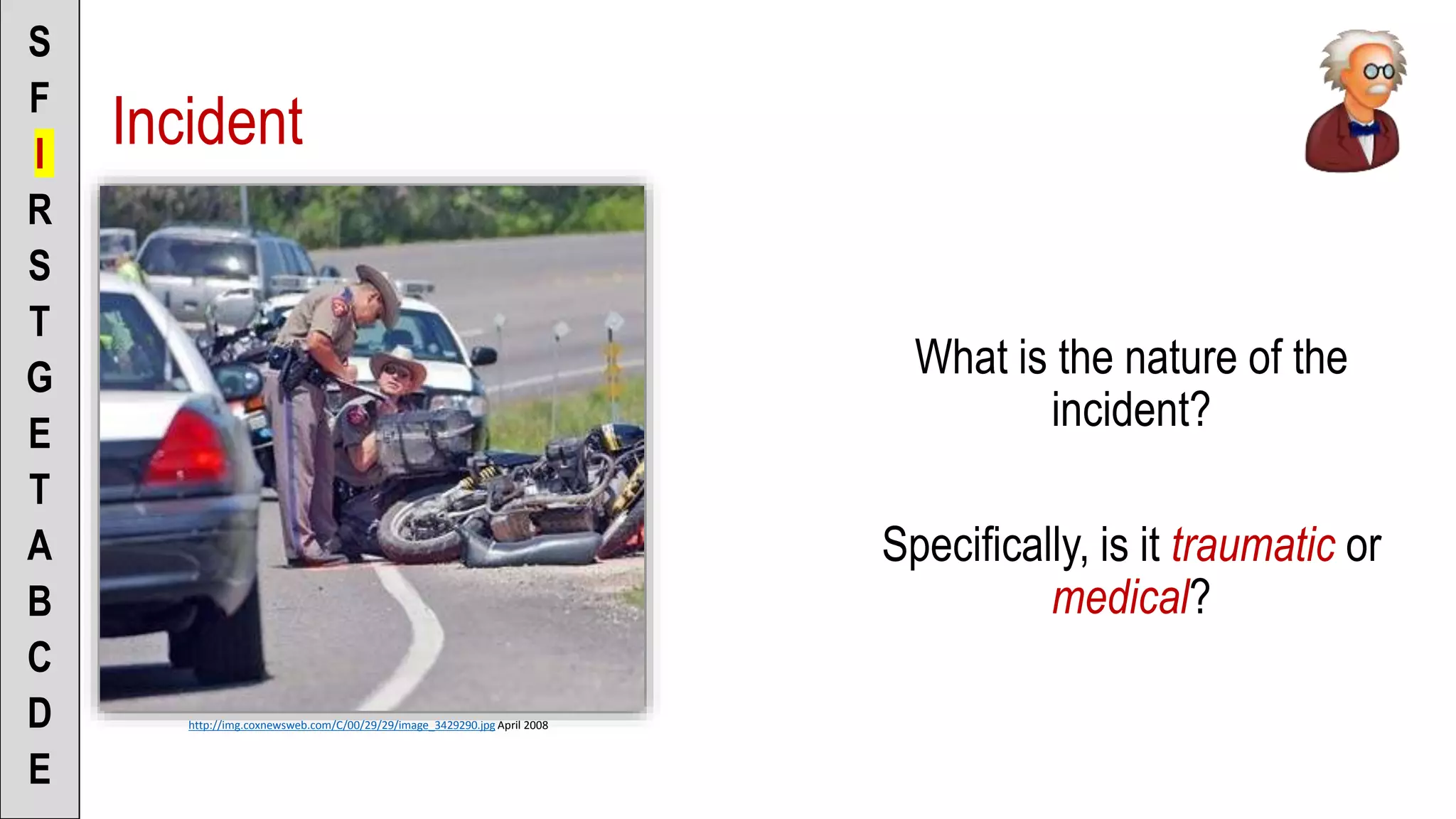 Incident
What is the nature of the
incident?
Specifically, is it traumatic or
medical?
S
F
I
R
S
T
G
E
T
A
B
C
D
E
http://img.coxnewsweb.com/C/00/29/29/image_3429290.jpg April 2008
 