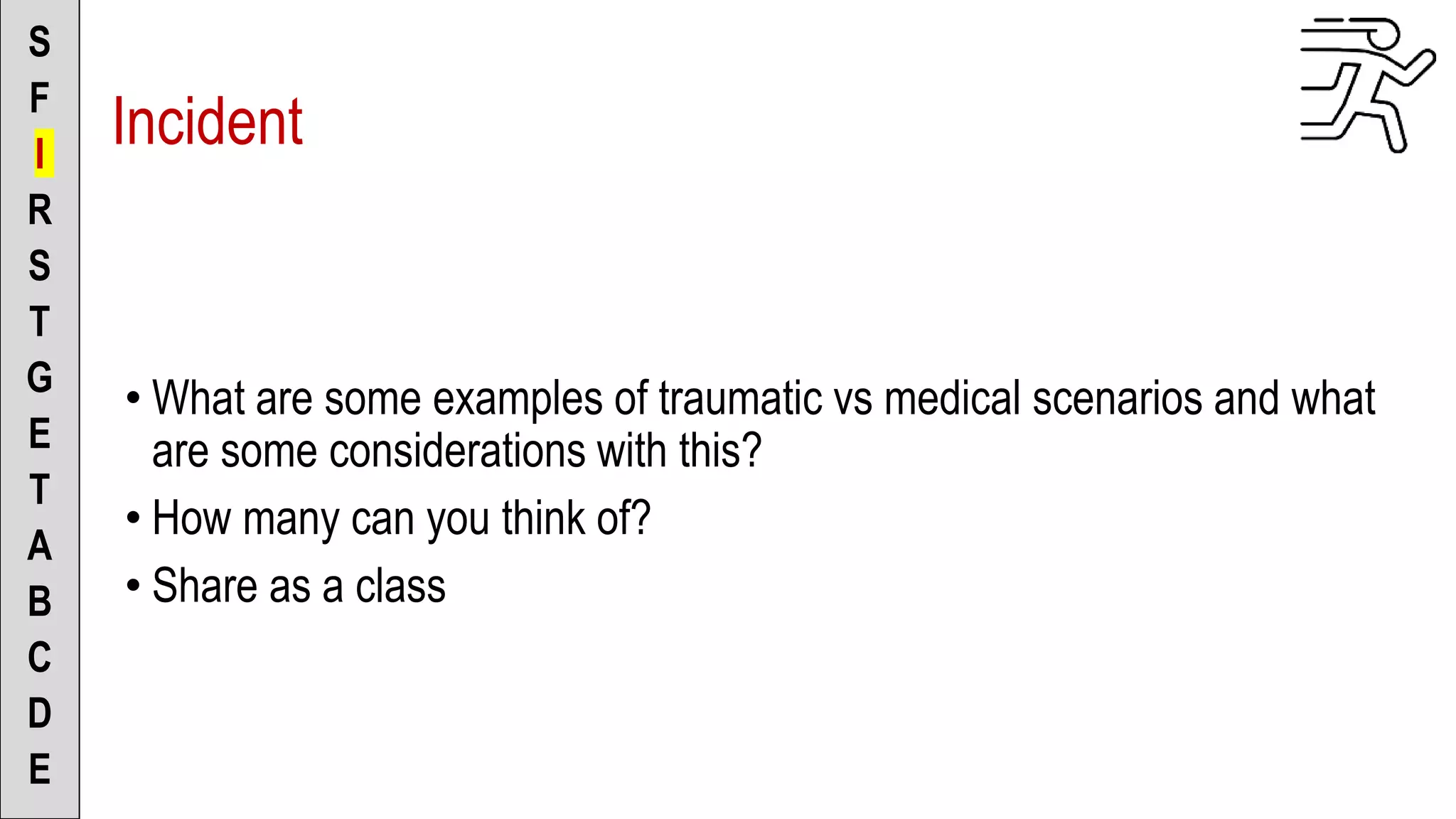 • What are some examples of traumatic vs medical scenarios and what
are some considerations with this?
• How many can you think of?
• Share as a class
S
F
I
R
S
T
G
E
T
A
B
C
D
E
Incident
 