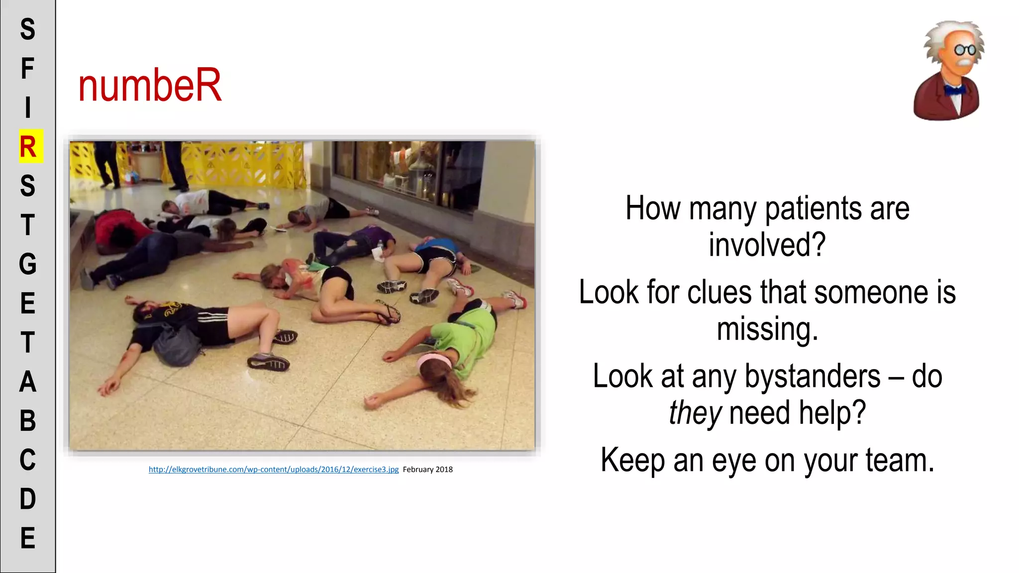 numbeR
How many patients are
involved?
Look for clues that someone is
missing.
Look at any bystanders – do
they need help?
Keep an eye on your team.
S
F
I
R
S
T
G
E
T
A
B
C
D
E
http://elkgrovetribune.com/wp-content/uploads/2016/12/exercise3.jpg February 2018
 