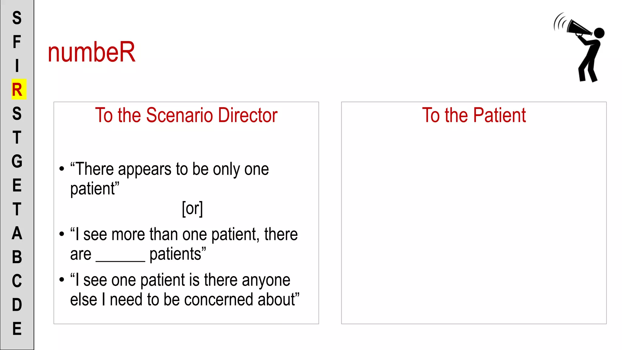 To the Scenario Director
• “There appears to be only one
patient”
[or]
• “I see more than one patient, there
are ______ patients”
• “I see one patient is there anyone
else I need to be concerned about”
S
F
I
R
S
T
G
E
T
A
B
C
D
E
To the Patient
numbeR
 