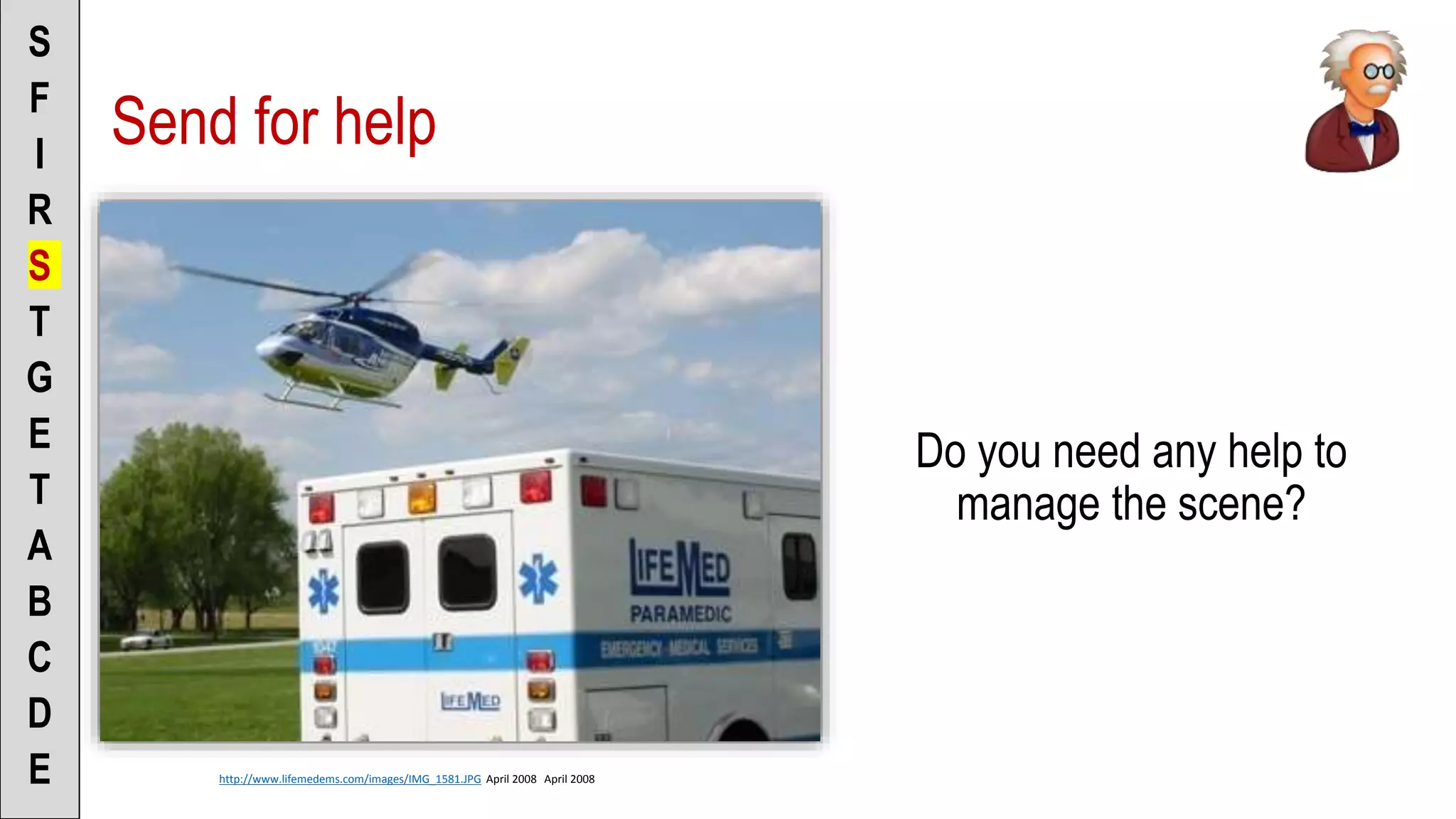 Send for help
Do you need any help to
manage the scene?
S
F
I
R
S
T
G
E
T
A
B
C
D
E http://www.lifemedems.com/images/IMG_1581.JPG April 2008 April 2008
 