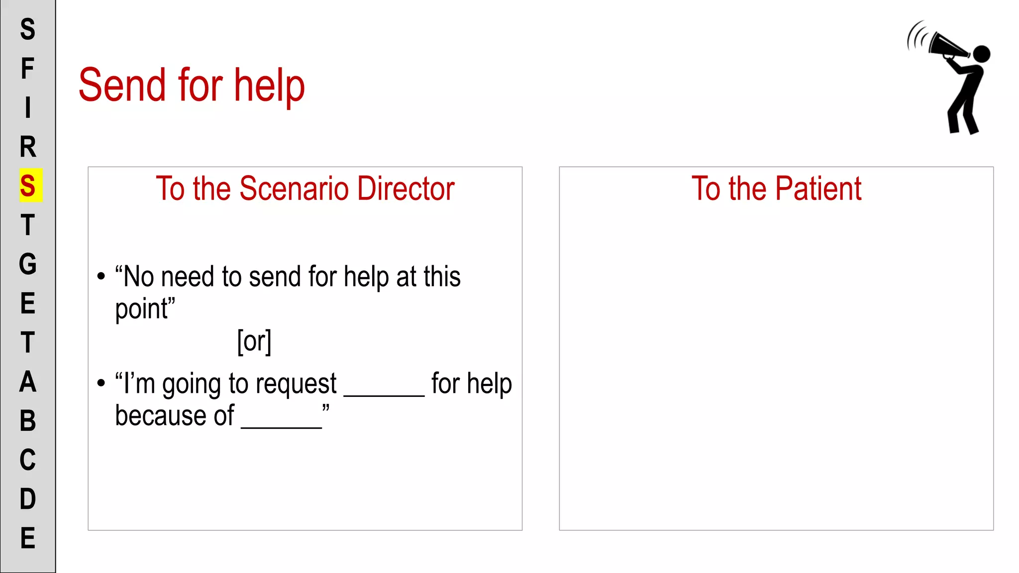 To the Scenario Director
• “No need to send for help at this
point”
[or]
• “I’m going to request ______ for help
because of ______”
S
F
I
R
S
T
G
E
T
A
B
C
D
E
To the Patient
Send for help
 