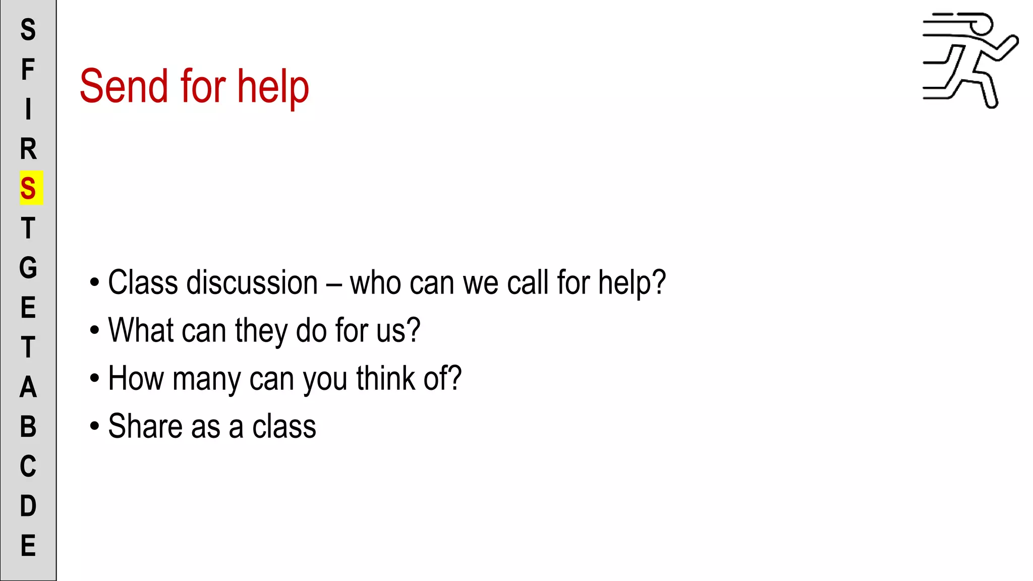 • Class discussion – who can we call for help?
• What can they do for us?
• How many can you think of?
• Share as a class
S
F
I
R
S
T
G
E
T
A
B
C
D
E
Send for help
 