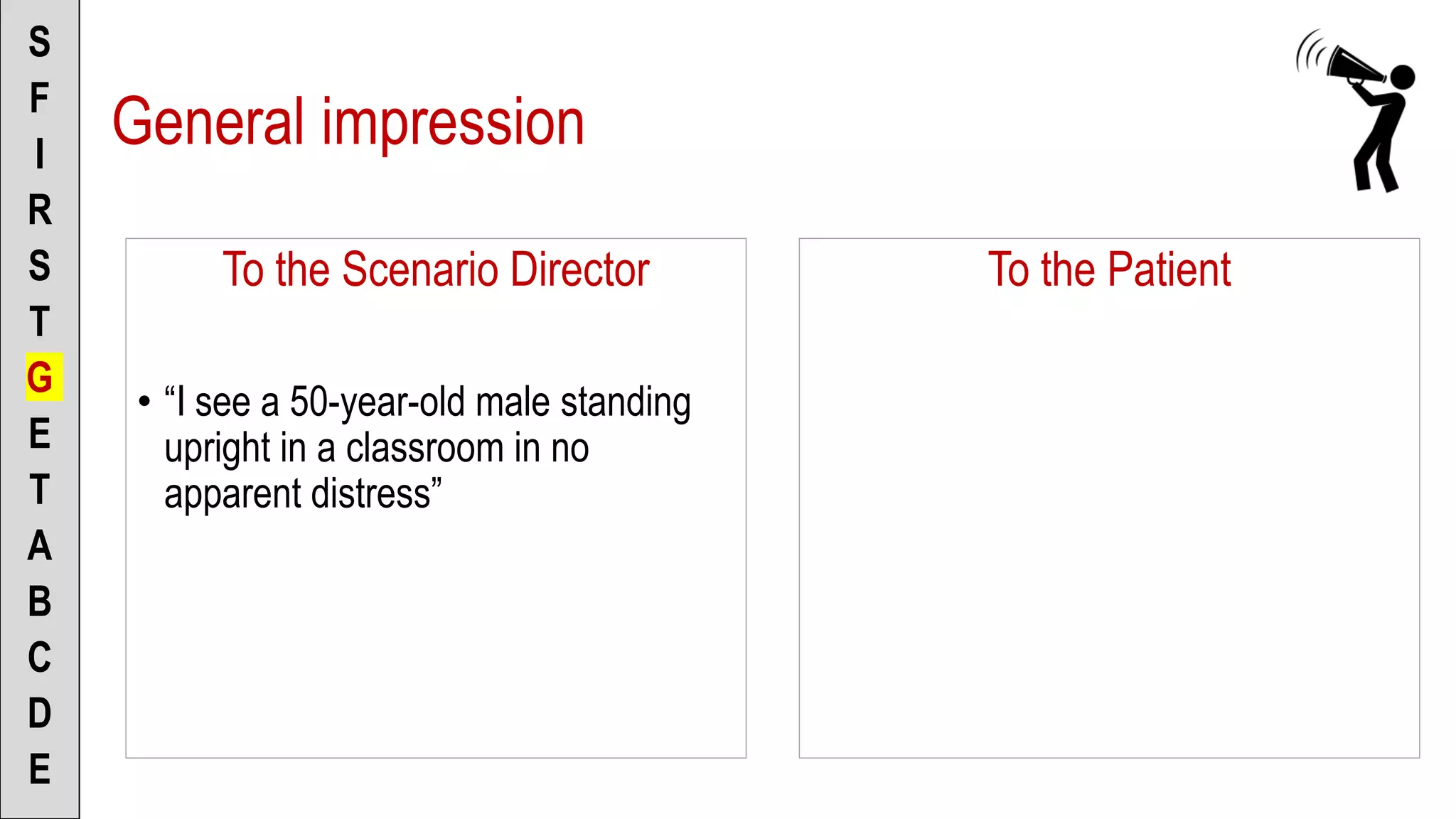 To the Scenario Director
• “I see a 50-year-old male standing
upright in a classroom in no
apparent distress”
S
F
I
R
S
T
G
E
T
A
B
C
D
E
To the Patient
General impression
 