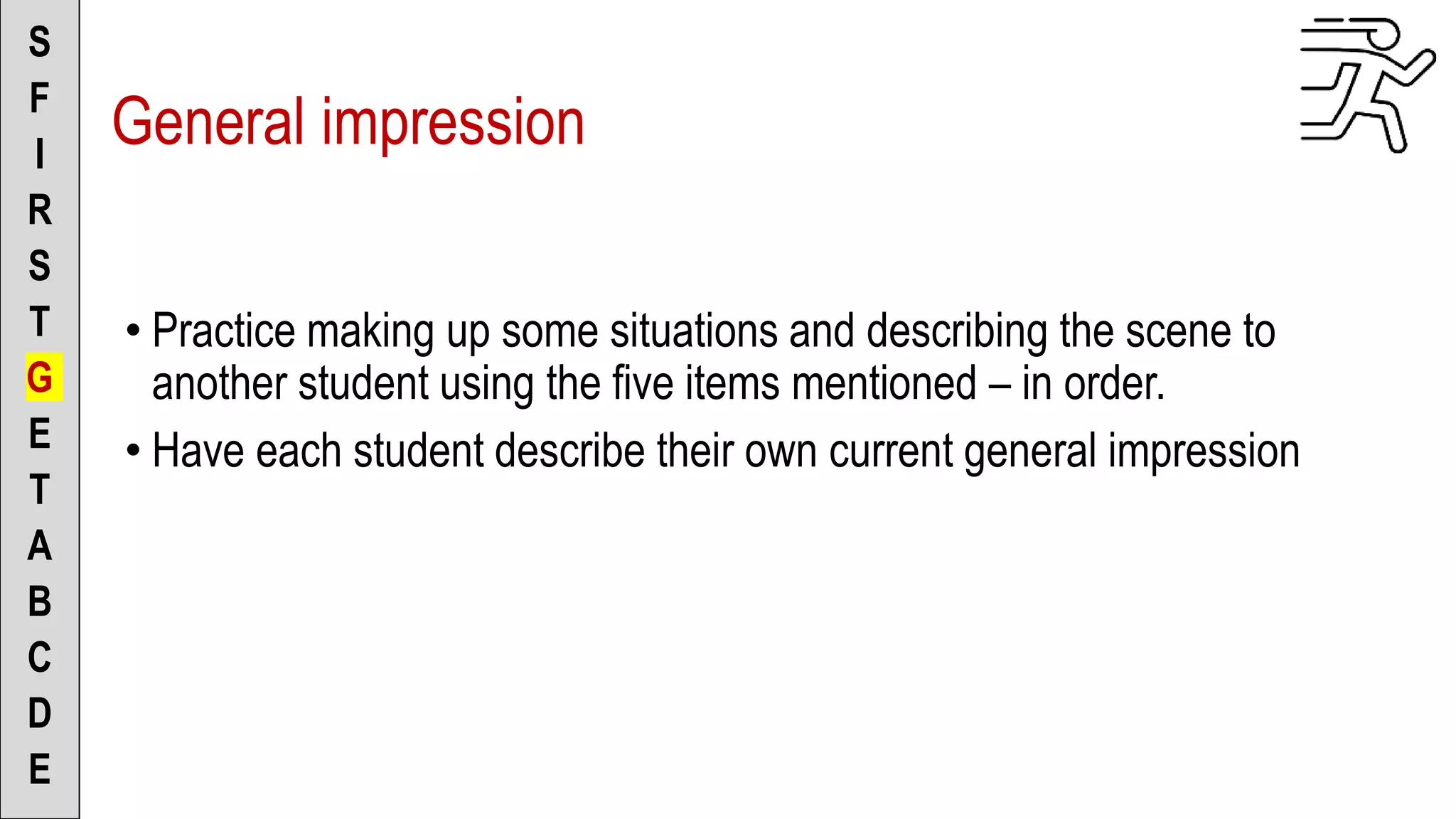 S
F
I
R
S
T
G
E
T
A
B
C
D
E
General impression
• Practice making up some situations and describing the scene to
another student using the five items mentioned – in order.
• Have each student describe their own current general impression
 