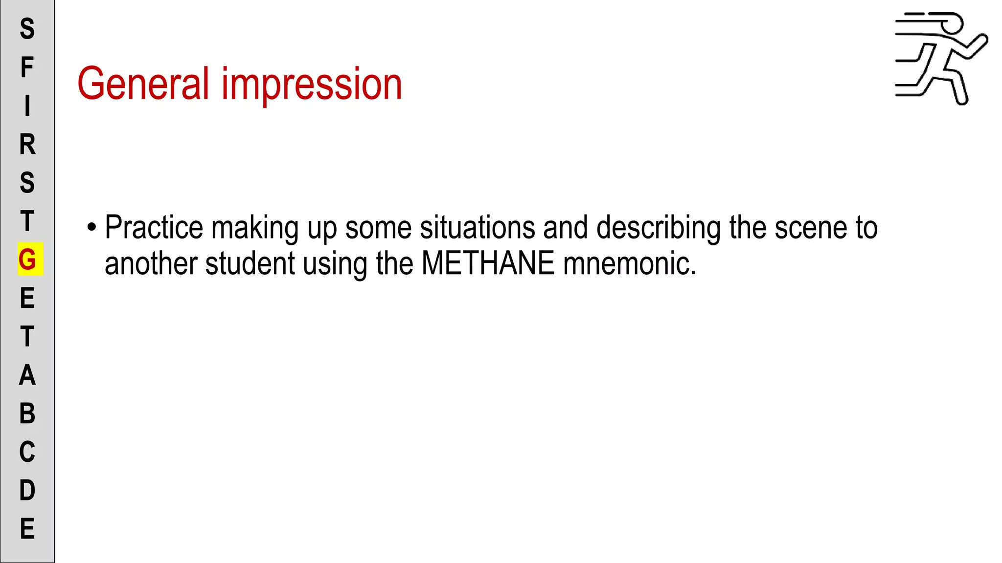 S
F
I
R
S
T
G
E
T
A
B
C
D
E
General impression
• Practice making up some situations and describing the scene to
another student using the METHANE mnemonic.
 