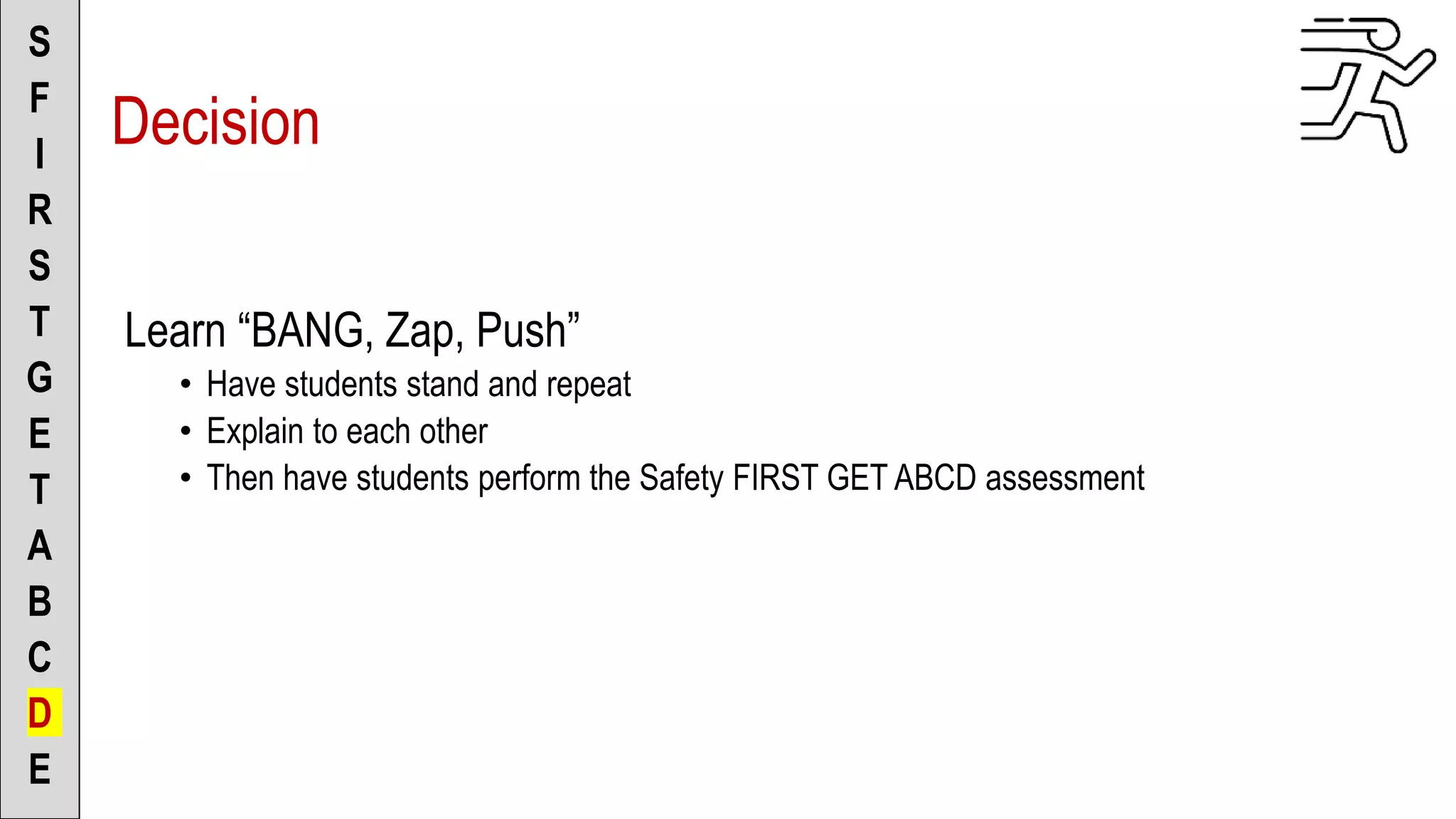 Learn “BANG, Zap, Push”
• Have students stand and repeat
• Explain to each other
• Then have students perform the Safety FIRST GET ABCD assessment
S
F
I
R
S
T
G
E
T
A
B
C
D
E
Decision
 
