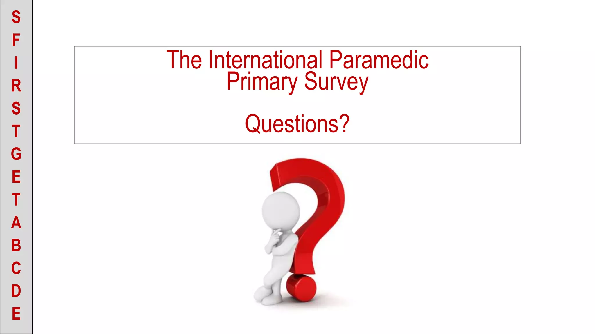 S
F
I
R
S
T
G
E
T
A
B
C
D
E
The International Paramedic
Primary Survey
Questions?
 
