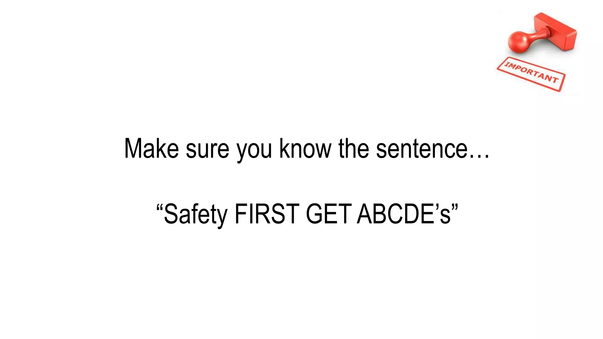 Make sure you know the sentence…
“Safety FIRST GET ABCDE’s”
 