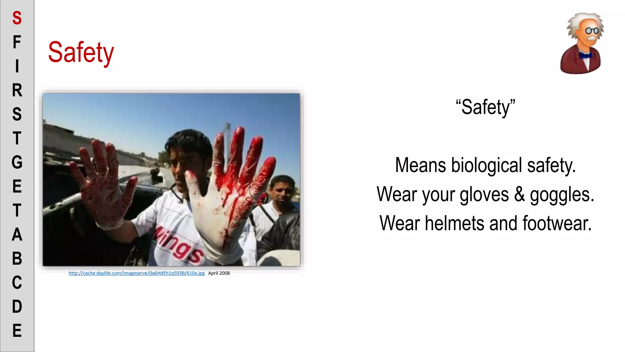 Safety
“Safety”
Means biological safety.
Wear your gloves & goggles.
Wear helmets and footwear.
S
F
I
R
S
T
G
E
T
A
B
C
D
E
http://cache.daylife.com/imageserve/0a6HdEh1q593B/610x.jpg April 2008
 