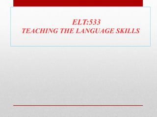 ELT:533
TEACHING THE LANGUAGE SKILLS
 