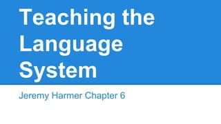 Teaching the
Language
System
Jeremy Harmer Chapter 6
 