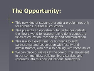 The Opportunity: <ul><li>This new kind of student presents a problem not only for librarians, but for all educators </li><...