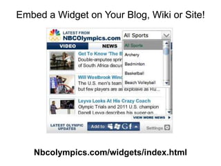 Embed a Widget on Your Blog, Wiki or Site!




   Nbcolympics.com/widgets/index.html
 