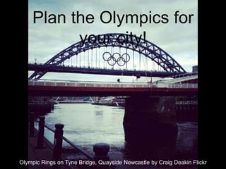 Plan the Olympics for
          your city!




Olympic Rings on Tyne Bridge, Quayside Newcastle by Craig Deakin Flickr
 