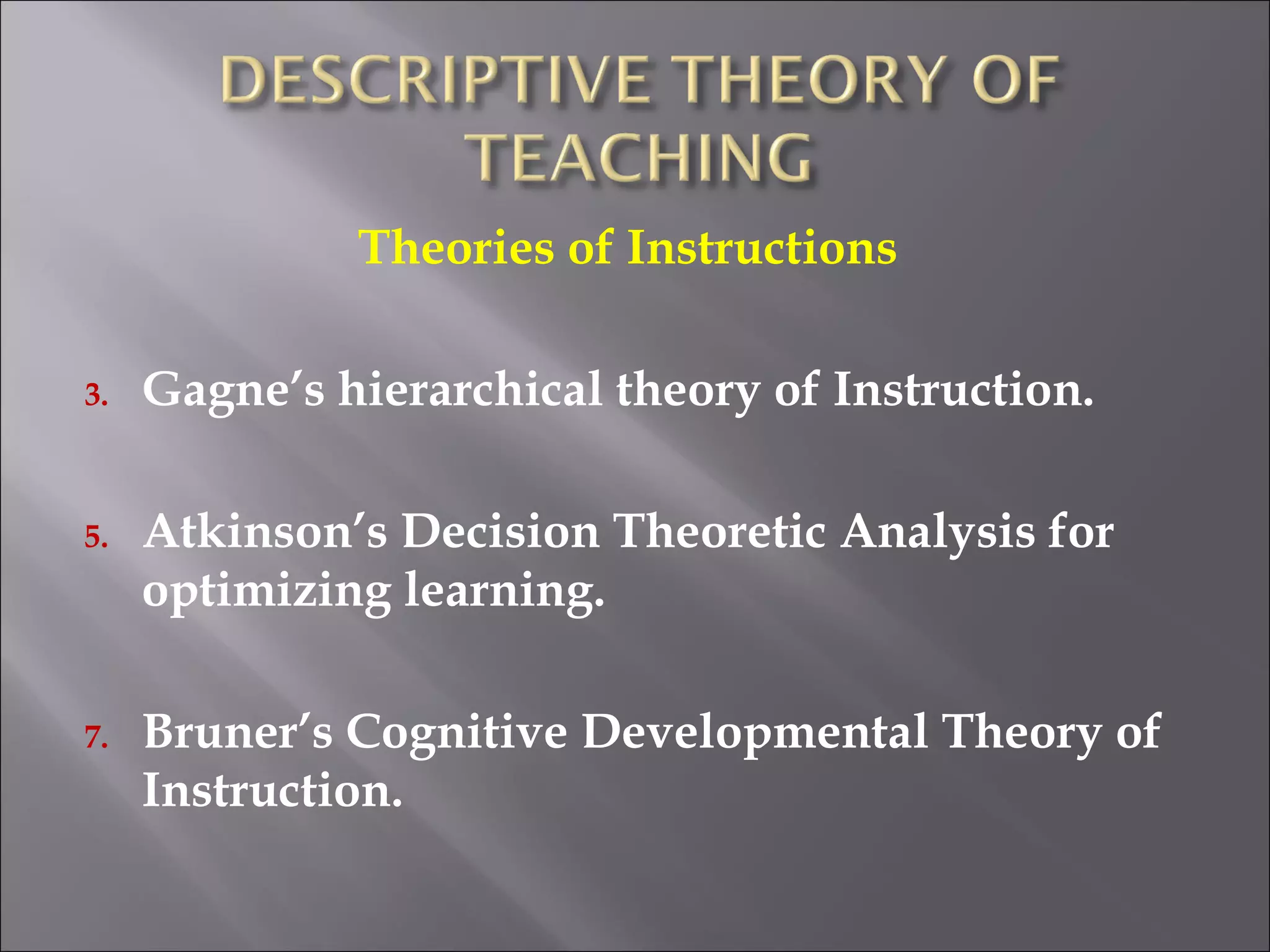 Theories of Instructions  Gagne’s hierarchical theory of Instruction. Atkinson’s Decision Theoretic Analysis for optimizing learning. Bruner’s Cognitive Developmental Theory of Instruction. 