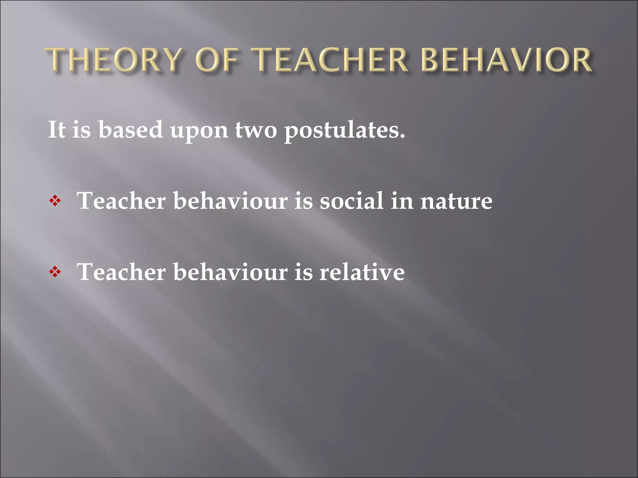 It is based upon two postulates. Teacher behaviour is social in nature Teacher behaviour is relative 