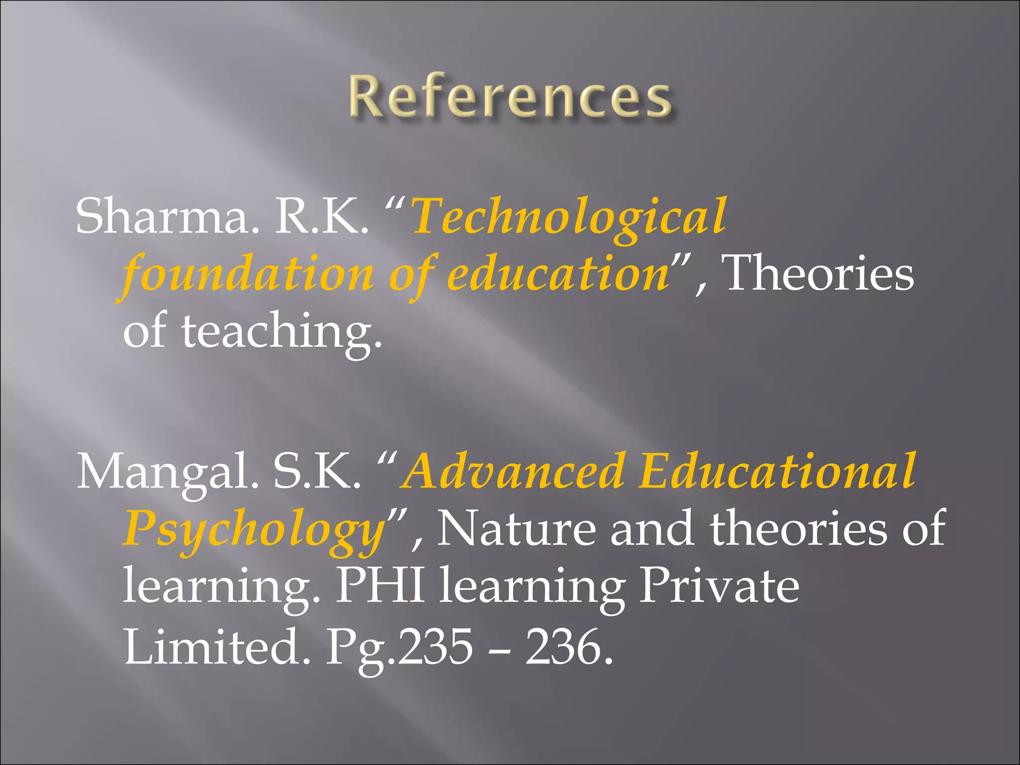 Sharma. R.K. “ Technological foundation of education ”, Theories of teaching.  Mangal. S.K. “ Advanced Educational Psychology ”, Nature and theories of learning. PHI learning Private Limited. Pg.235 – 236 .  