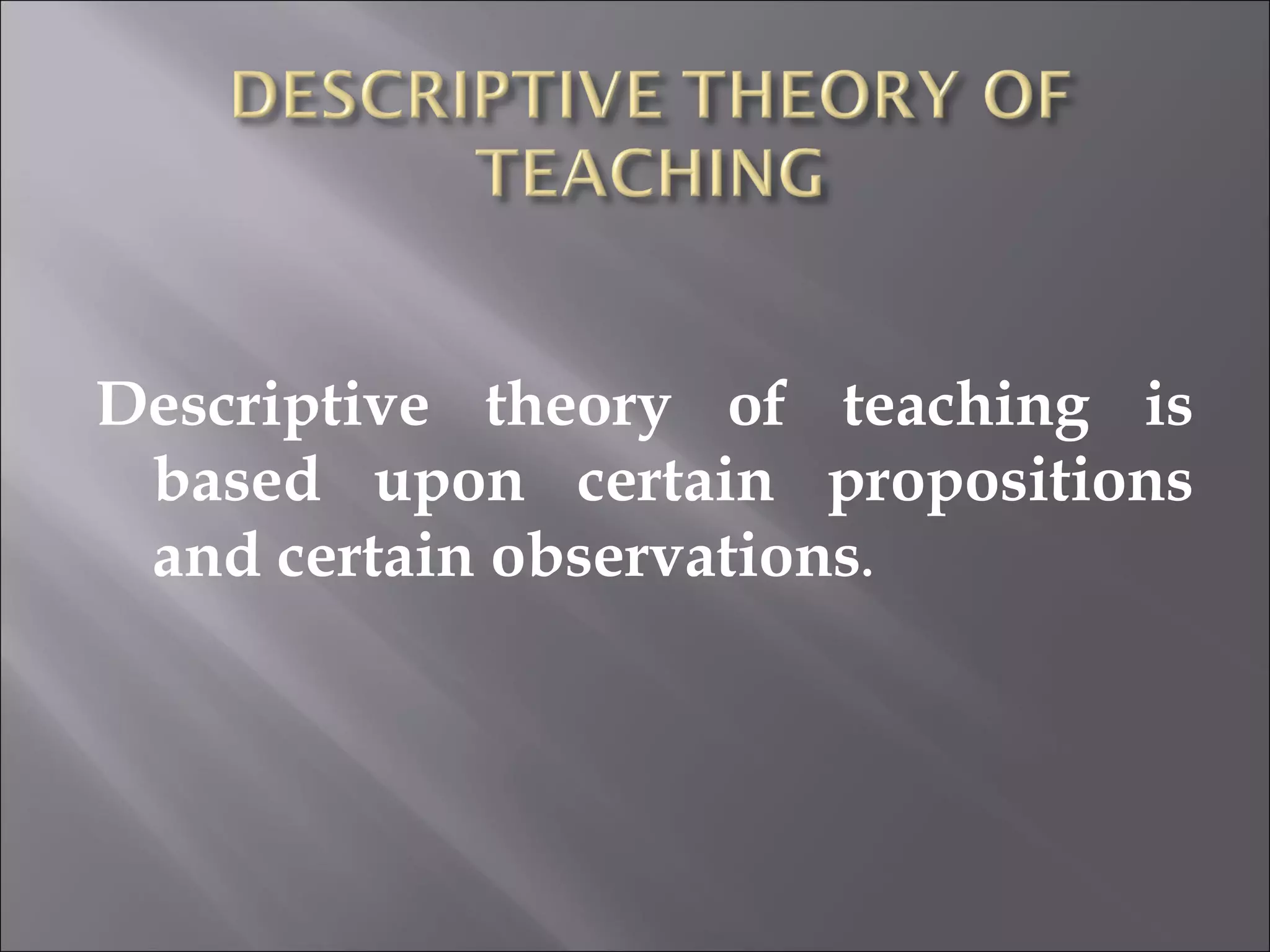 Descriptive theory of teaching is based upon certain propositions and certain observations . 