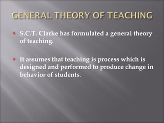<ul><li>S.C.T. Clarke has formulated a general theory of teaching.  </li></ul><ul><li>It assumes that teaching is process ...