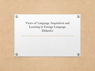 Views of Language Acquisition and
Learning in Foreign Language
Didactics
 