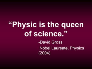 “Physic is the queen
    of science.”
        -David Gross
         Nobel Laureate, Physics
        (2004)
 