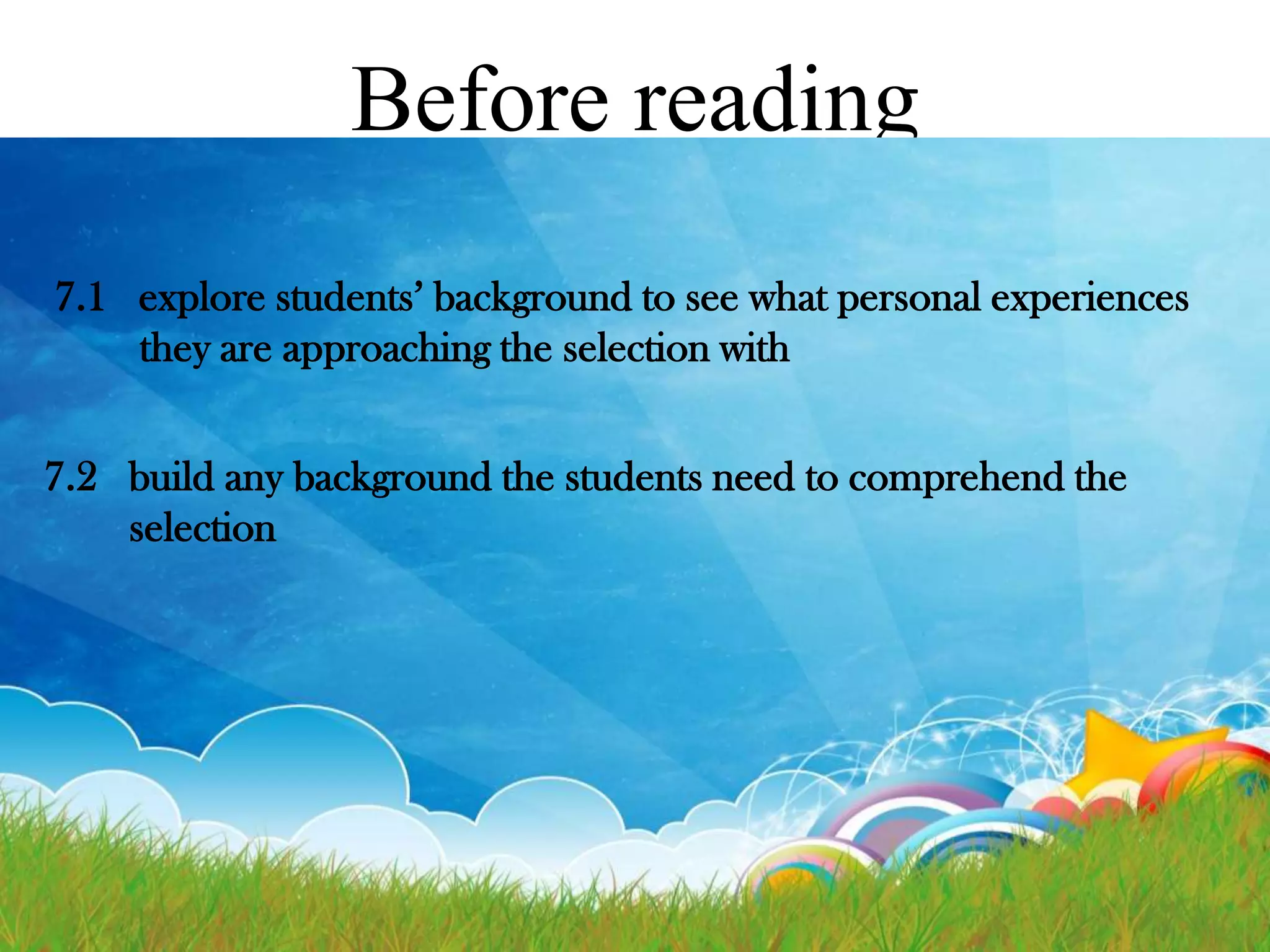 Before reading
7.1 explore students’ background to see what personal experiences
they are approaching the selection with
7.2 build any background the students need to comprehend the
selection

 
