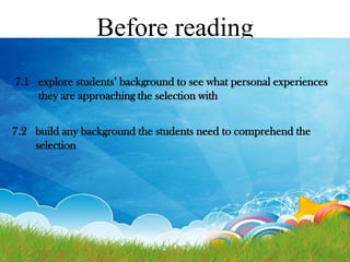 Before reading
7.1 explore students’ background to see what personal experiences
they are approaching the selection with
7.2 build any background the students need to comprehend the
selection

 
