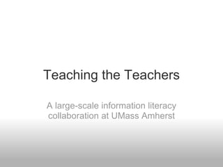 Teaching the Teachers A large-scale information literacy collaboration at UMass Amherst 