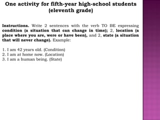 One activity for fifth-year high-school students
(eleventh grade)
Instructions. Write 2 sentences with the verb TO BE expr...
