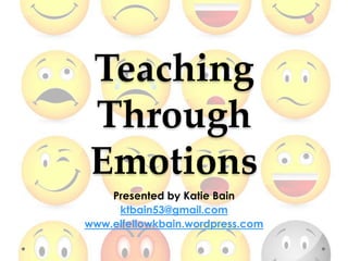 Teaching
Through
Emotions
Presented by Katie Bain
ktbain53@gmail.com
www.elfellowkbain.wordpress.com
 
