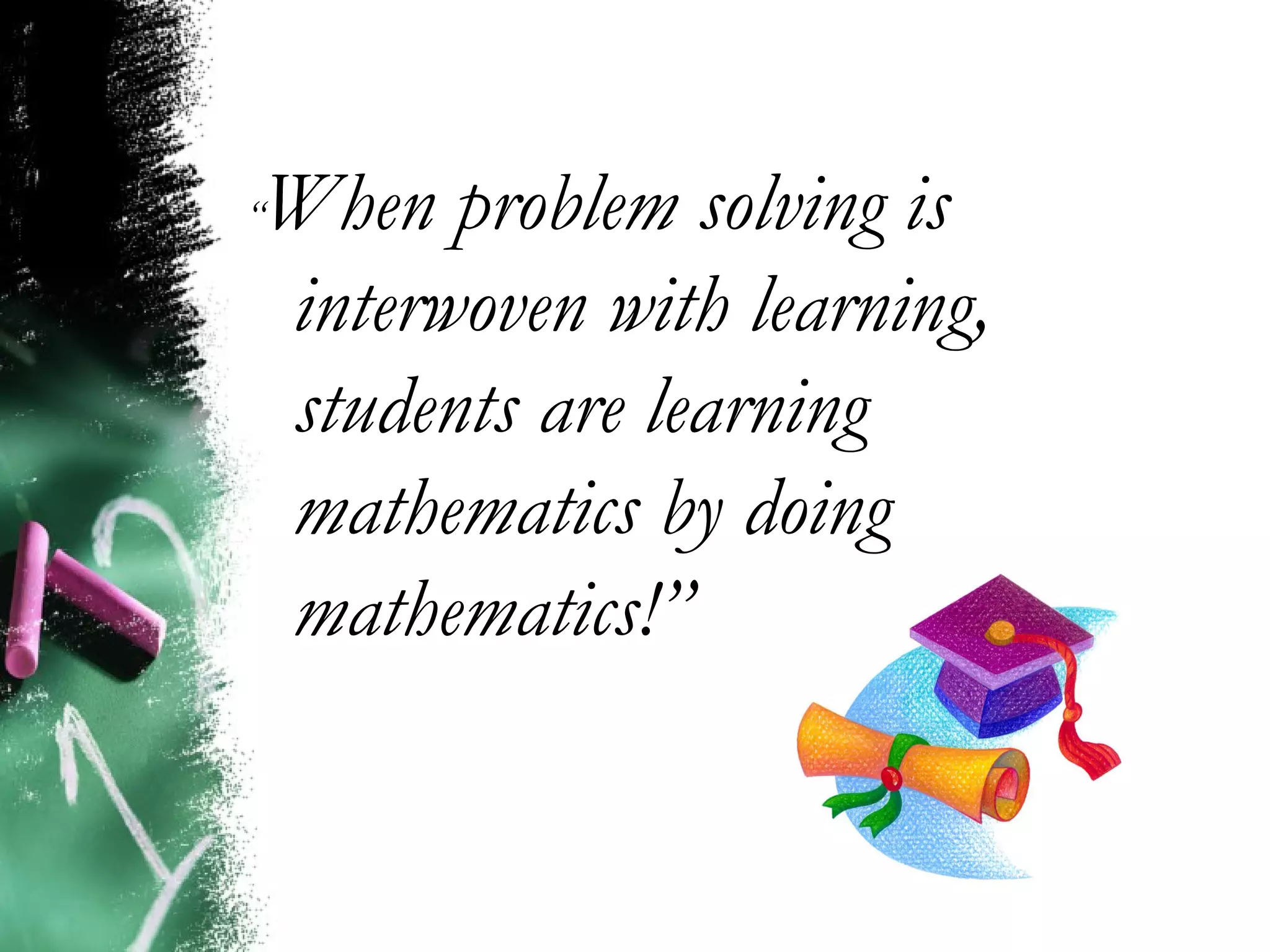 “ When problem solving is interwoven with learning, students are learning mathematics by doing mathematics!” 
