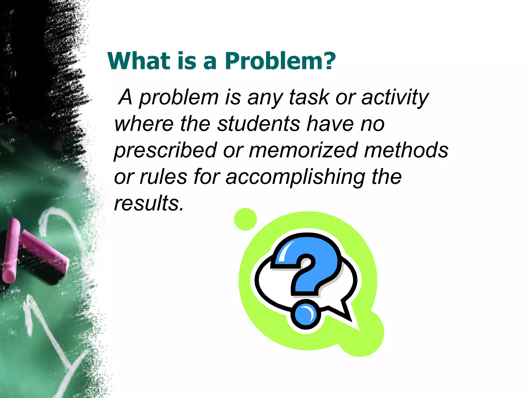 What is a Problem?  A problem is any task or activity where the students have no prescribed or memorized methods or rules for accomplishing the results. 