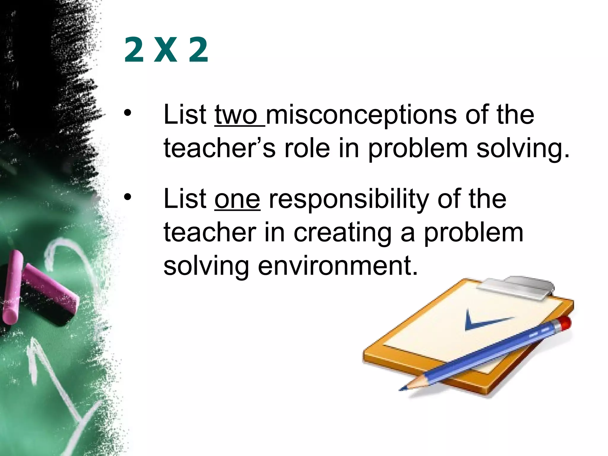 2 X 2 List  two  misconceptions of the teacher’s role in problem solving.  List  one  responsibility of the teacher in creating a problem solving environment.  