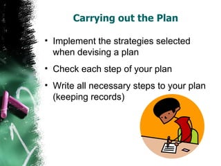 Carrying out the Plan  Implement the strategies selected when devising a plan Check each step of your plan Write all necessary steps to your plan (keeping records)  