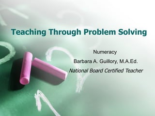 Teaching Through Problem Solving  Numeracy  Barbara A. Guillory, M.A.Ed. National Board Certified Teacher 