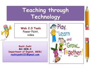 Teaching through
Technology
Web 2.0 Tools
Power Point,
video
Ruchi Joshi
MA SEM-4
Department of English, MKBU
ruchivjoshi101@gmail.com
 