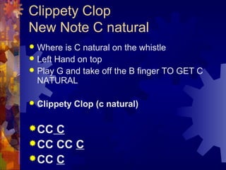 Clippety Clop
New Note C natural
Where is C natural on the whistle
 Left Hand on top
 Play G and take off the B finger TO GET C
NATURAL




Clippety Clop (c natural)

 CC

C
 CC CC C
 CC C

 
