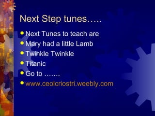 Next Step tunes…..
 Next

Tunes to teach are
 Mary had a little Lamb
 Twinkle Twinkle
 Titanic
 Go to …….
 www.ceolcriostri.weebly.com

 