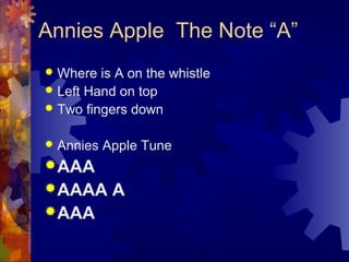 Annies Apple The Note “A”
Where is A on the whistle
 Left Hand on top
 Two fingers down




Annies Apple Tune

 AAA
 AAAA
 AAA

A

 