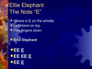 Ellie Elephant
The Note “E”
Where is E on the whistle
 Left Hand on top
 Five fingers down




Ellie Elephant

 EE

E
 EE EE E
 EE E

 