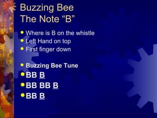 Buzzing Bee
The Note “B”
Where is B on the whistle
 Left Hand on top
 First finger down




Buzzing Bee Tune

 BB

B
...