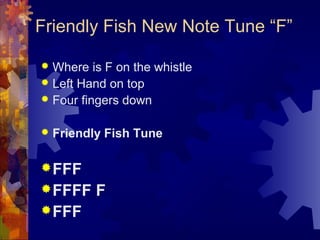 Friendly Fish New Note Tune “F”
Where is F on the whistle
 Left Hand on top
 Four fingers down




Friendly Fish Tune
...