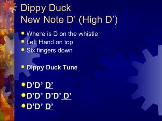 Dippy Duck
New Note D’ (High D’)
Where is D on the whistle
 Left Hand on top
 Six fingers down




Dippy Duck Tune

 ...