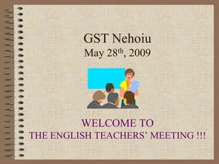 GST Nehoiu
          May 28th, 2009




         WELCOME TO
THE ENGLISH TEACHERS’ MEETING !!!
 