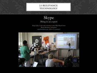 2.1 RELEVANCE
           TECHNOLOGY


                  Skype
             Bring in an expert
Skype Q & A chat with animation artist Mike Rauch from
             Rauch Brothers Animation:
        rauchbrothers.com (photo by mrmayo)
 